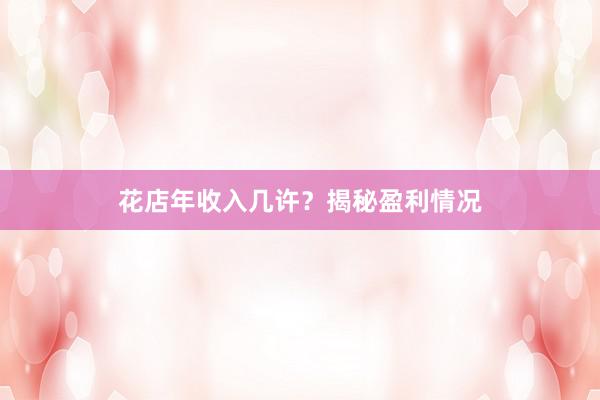 花店年收入几许？揭秘盈利情况