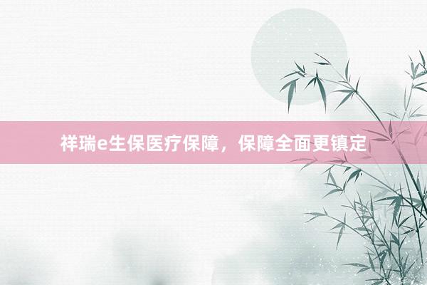 祥瑞e生保医疗保障，保障全面更镇定