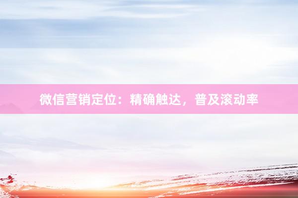 微信营销定位：精确触达，普及滚动率